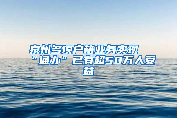 泉州多项户籍业务实现“通办”已有超50万人受益