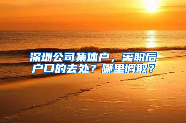 深圳公司集体户，离职后户口的去处？哪里调取？