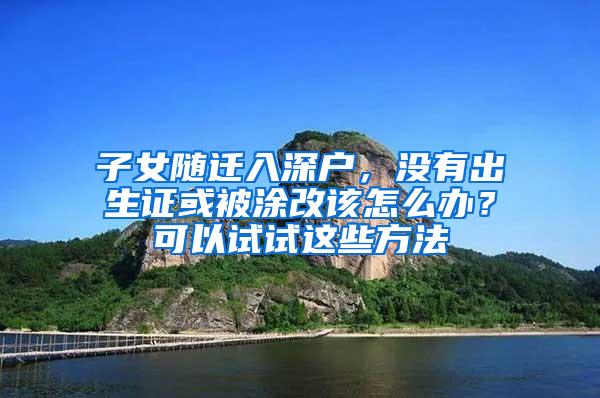 子女随迁入深户，没有出生证或被涂改该怎么办？可以试试这些方法