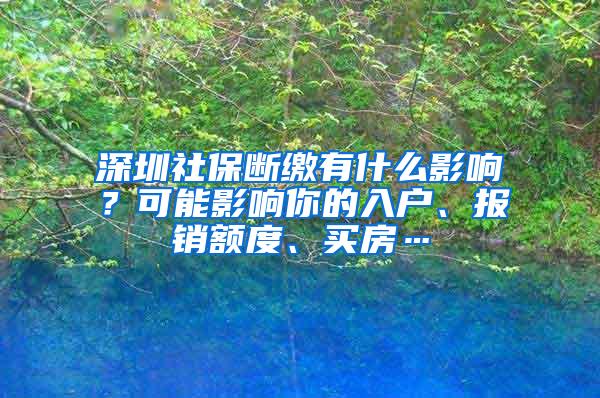 深圳社保断缴有什么影响？可能影响你的入户、报销额度、买房…