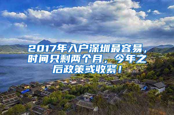 2017年入户深圳最容易，时间只剩两个月，今年之后政策或收紧！