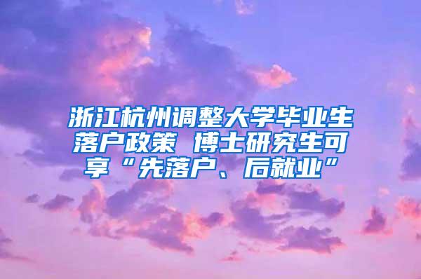 浙江杭州调整大学毕业生落户政策 博士研究生可享“先落户、后就业”