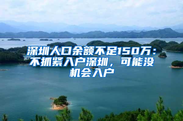 深圳人口余额不足150万：不抓紧入户深圳，可能没机会入户