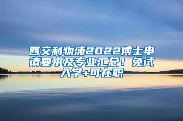 西交利物浦2022博士申请要求及专业汇总！免试入学+可在职