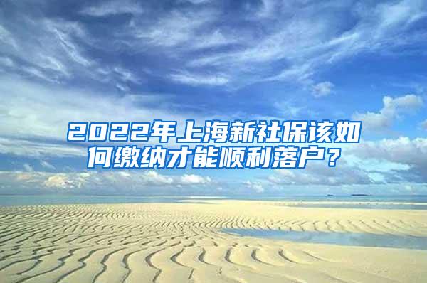 2022年上海新社保该如何缴纳才能顺利落户？