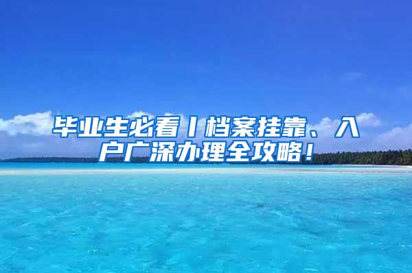 毕业生必看丨档案挂靠、入户广深办理全攻略！