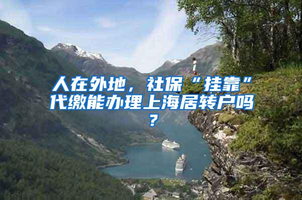 人在外地，社保“挂靠”代缴能办理上海居转户吗？