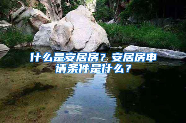 什么是安居房？安居房申请条件是什么？