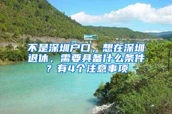 不是深圳户口，想在深圳退休，需要具备什么条件？有4个注意事项