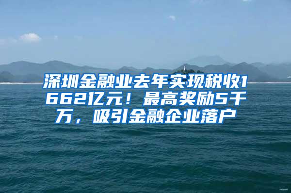 深圳金融业去年实现税收1662亿元！最高奖励5千万，吸引金融企业落户