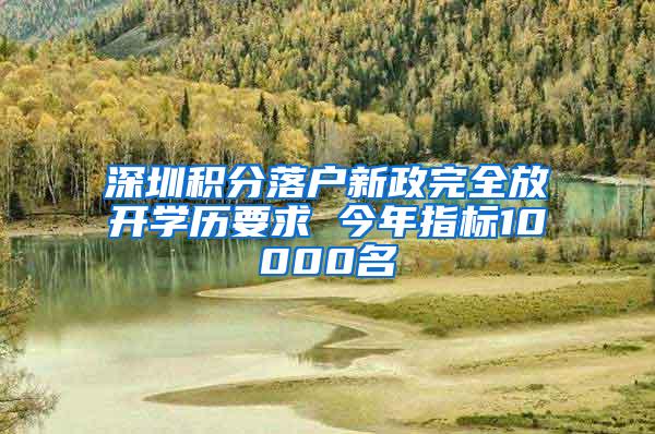 深圳积分落户新政完全放开学历要求 今年指标10000名