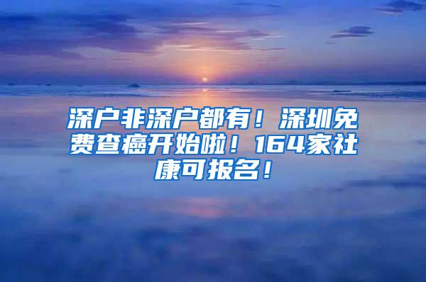 深户非深户都有！深圳免费查癌开始啦！164家社康可报名！