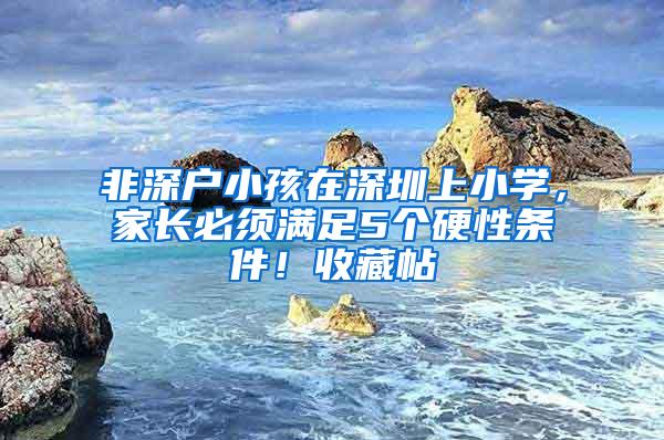 非深户小孩在深圳上小学，家长必须满足5个硬性条件！收藏帖