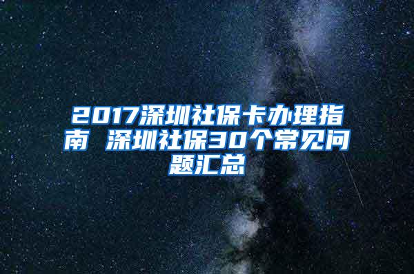 2017深圳社保卡办理指南 深圳社保30个常见问题汇总