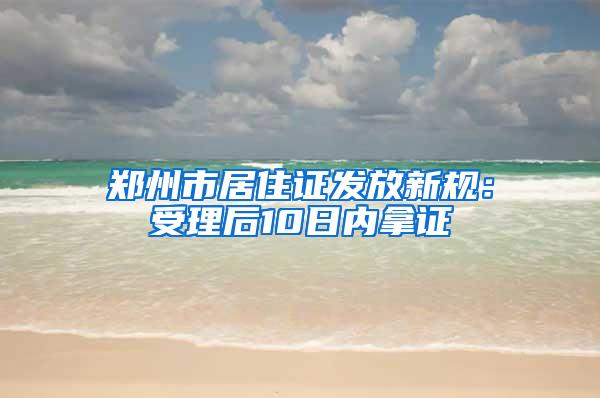 郑州市居住证发放新规：受理后10日内拿证