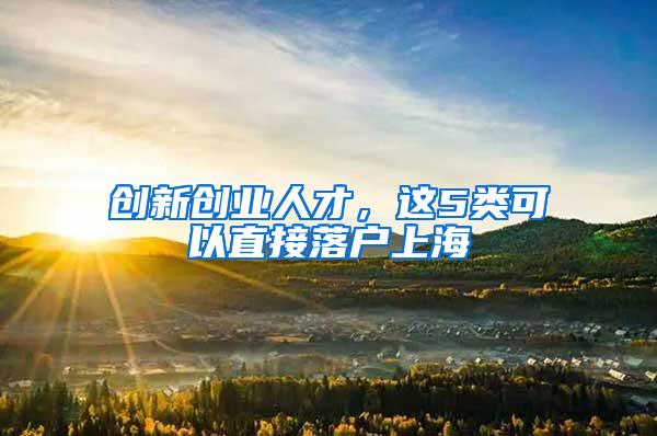 创新创业人才，这5类可以直接落户上海