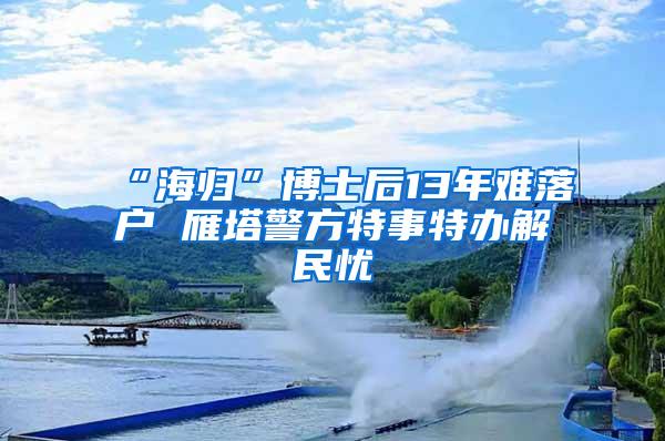 “海归”博士后13年难落户 雁塔警方特事特办解民忧