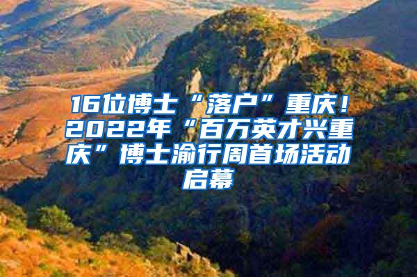 16位博士“落户”重庆！2022年“百万英才兴重庆”博士渝行周首场活动启幕