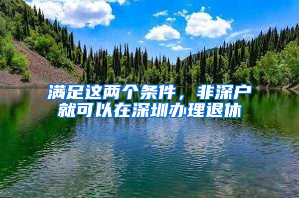 满足这两个条件，非深户就可以在深圳办理退休