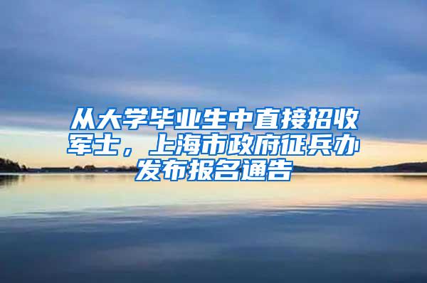 从大学毕业生中直接招收军士，上海市政府征兵办发布报名通告