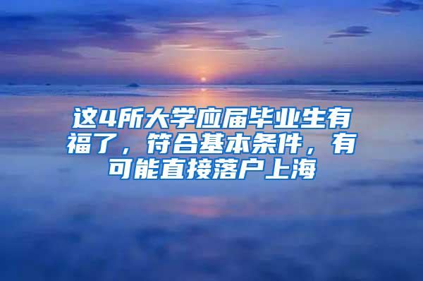 这4所大学应届毕业生有福了，符合基本条件，有可能直接落户上海