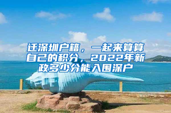 迁深圳户籍，一起来算算自己的积分，2022年新政多少分能入围深户