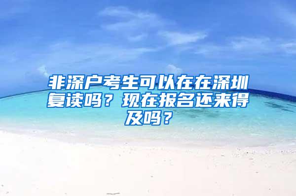 非深户考生可以在在深圳复读吗？现在报名还来得及吗？