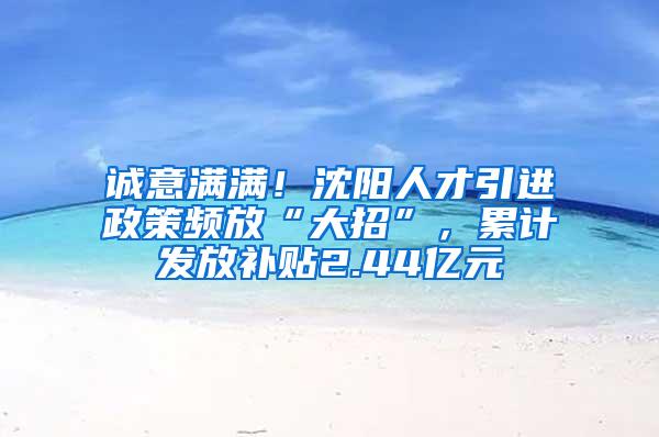 诚意满满！沈阳人才引进政策频放“大招”，累计发放补贴2.44亿元