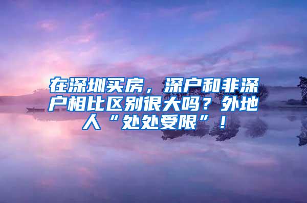 在深圳买房，深户和非深户相比区别很大吗？外地人“处处受限”！