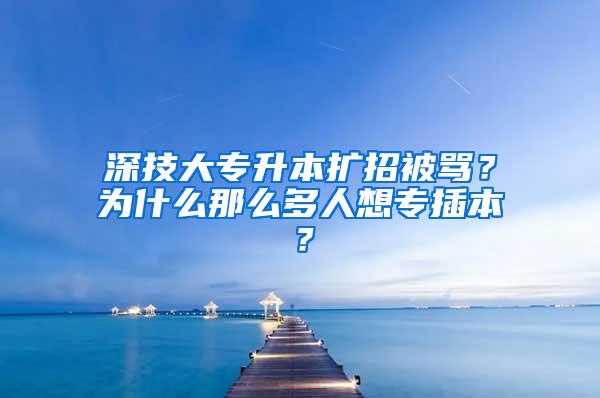 深技大专升本扩招被骂？为什么那么多人想专插本？