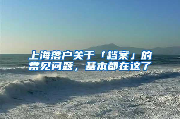 上海落户关于「档案」的常见问题，基本都在这了