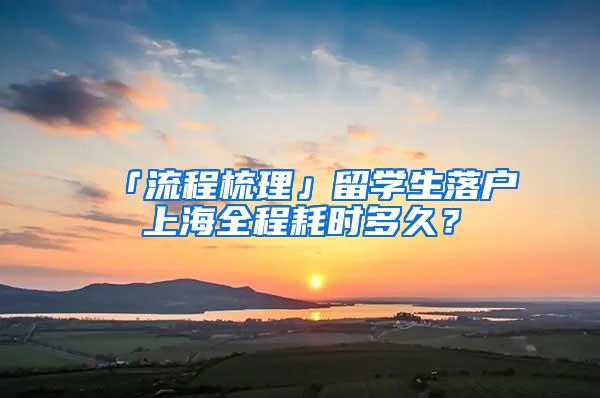 「流程梳理」留学生落户上海全程耗时多久？