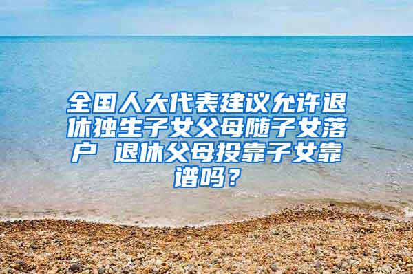 全国人大代表建议允许退休独生子女父母随子女落户 退休父母投靠子女靠谱吗？