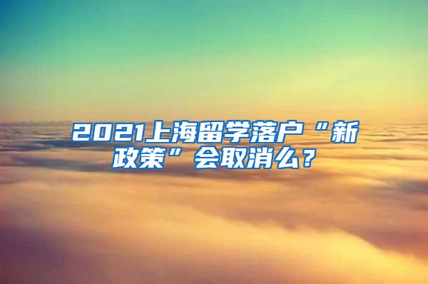 2021上海留学落户“新政策”会取消么？