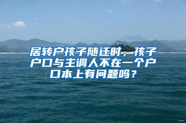 居转户孩子随迁时，孩子户口与主调人不在一个户口本上有问题吗？