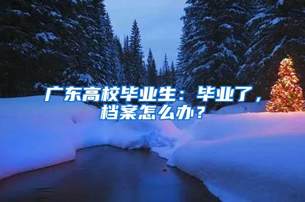 广东高校毕业生：毕业了，档案怎么办？