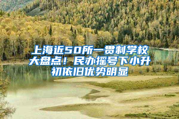 上海近50所一贯制学校大盘点！民办摇号下小升初依旧优势明显