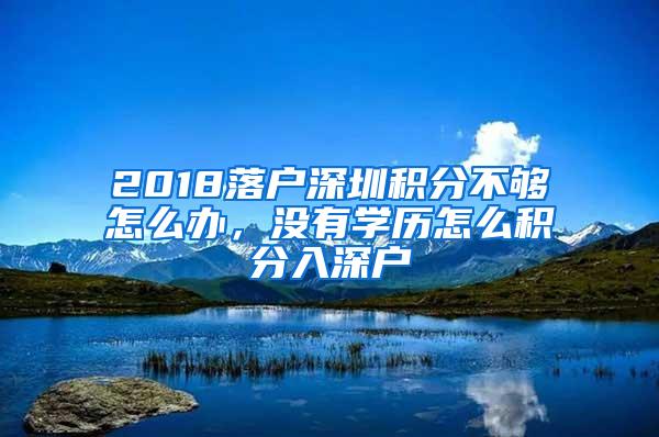 2018落户深圳积分不够怎么办，没有学历怎么积分入深户