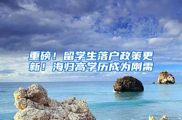 重磅！留学生落户政策更新！海归高学历成为刚需