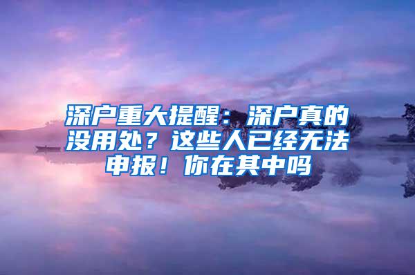 深户重大提醒：深户真的没用处？这些人已经无法申报！你在其中吗