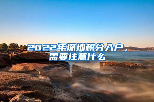 2022年深圳积分入户，需要注意什么