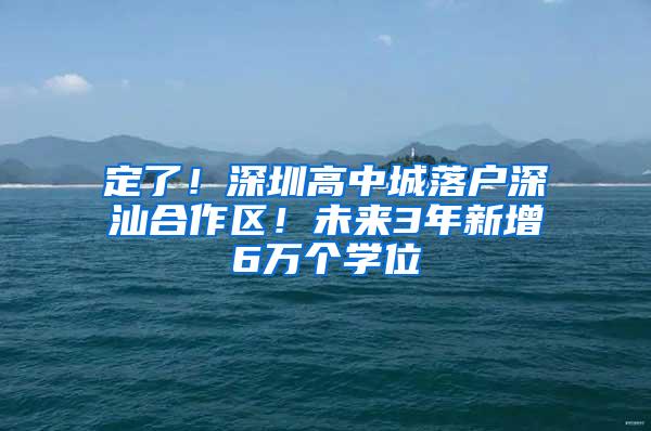 定了！深圳高中城落户深汕合作区！未来3年新增6万个学位