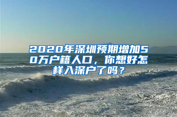 2020年深圳预期增加50万户籍人口，你想好怎样入深户了吗？