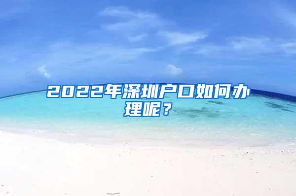 2022年深圳户口如何办理呢？