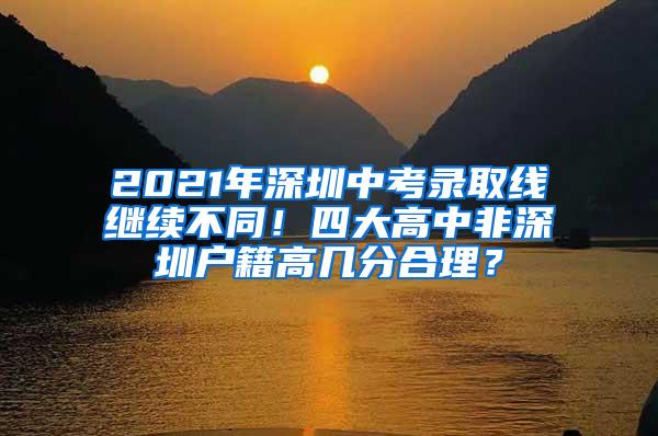 2021年深圳中考录取线继续不同！四大高中非深圳户籍高几分合理？