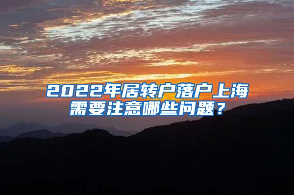 2022年居转户落户上海需要注意哪些问题？