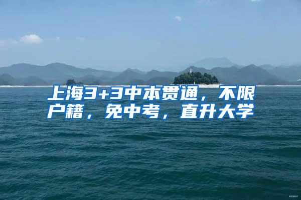 上海3+3中本贯通，不限户籍，免中考，直升大学