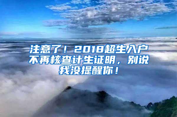 注意了！2018超生入户不再核查计生证明，别说我没提醒你！