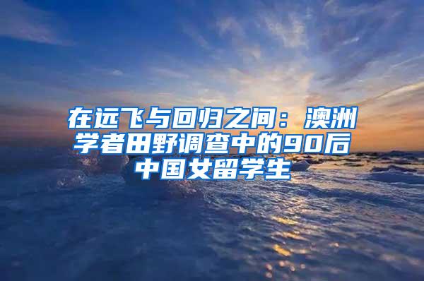 在远飞与回归之间：澳洲学者田野调查中的90后中国女留学生