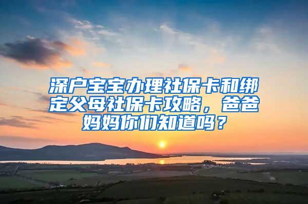 深户宝宝办理社保卡和绑定父母社保卡攻略，爸爸妈妈你们知道吗？